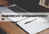 网站建设便宜公司（公司建网站最便宜要多少钱）