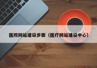 医院网站建设步骤（医疗网站建设中心）