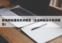 商务网站建设实训报告（企业网站设计实训报告）