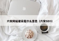 六安网站建设是什么意思（六安SEO）