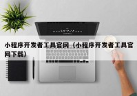 小程序开发者工具官网（小程序开发者工具官网下载）