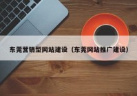 东莞营销型网站建设（东莞网站推广建设）