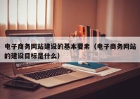 电子商务网站建设的基本要素（电子商务网站的建设目标是什么）