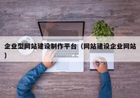 企业型网站建设制作平台（网站建设企业网站）