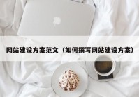 网站建设方案范文（如何撰写网站建设方案）