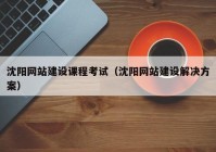 沈阳网站建设课程考试（沈阳网站建设解决方案）