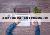 高端企业网站建设（高端企业网站建设公司）