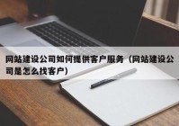 网站建设公司如何提供客户服务（网站建设公司是怎么找客户）