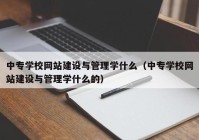 中专学校网站建设与管理学什么（中专学校网站建设与管理学什么的）