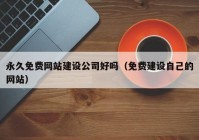 永久免费网站建设公司好吗（免费建设自己的网站）