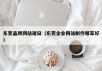 东莞品牌网站建设（东莞企业网站制作哪家好）