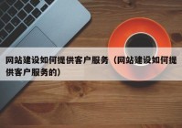 网站建设如何提供客户服务（网站建设如何提供客户服务的）