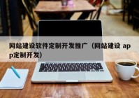 网站建设软件定制开发推广（网站建设 app定制开发）