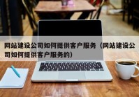 网站建设公司如何提供客户服务（网站建设公司如何提供客户服务的）