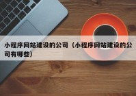 小程序网站建设的公司（小程序网站建设的公司有哪些）