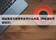 网站建设与管理专业学什么内容（网站建设专业知识）