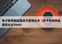 电子商务网站建设与管理论文（电子商务网站建设论文3000）