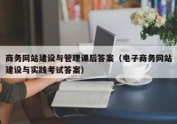 商务网站建设与管理课后答案（电子商务网站建设与实践考试答案）