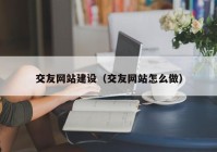 交友网站建设（交友网站怎么做）