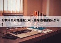 好的手机网站建设公司（最好的网站建设公司）