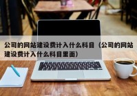 公司的网站建设费计入什么科目（公司的网站建设费计入什么科目里面）