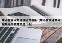 中小企业网站建设硬件设备（中小企业建立网站最经济的方式是什么）