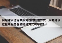 网站建设过程中服务器的搭建方式（网站建设过程中服务器的搭建方式有哪些）