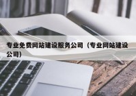 专业免费网站建设服务公司（专业网站建设 公司）