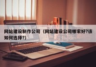 网站建设制作公司（网站建设公司哪家好?该如何选择?）