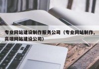 专业网站建设制作服务公司（专业网站制作,高端网站建设公司）