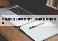 网站建设优化哪家公司好（网站优化公司有哪些）