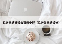 临沂网站建设公司哪个好（临沂做网站设计）