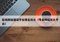 在线网站建设平台排名优化（专业网站优化平台）