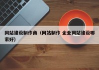 网站建设制作商（网站制作 企业网站建设哪家好）