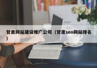 甘肃网站建设推广公司（甘肃seo网站排名）