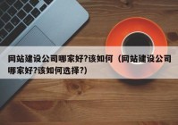 网站建设公司哪家好?该如何（网站建设公司哪家好?该如何选择?）