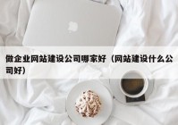 做企业网站建设公司哪家好（网站建设什么公司好）