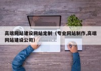 高端网站建设网站定制（专业网站制作,高端网站建设公司）