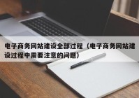 电子商务网站建设全部过程（电子商务网站建设过程中需要注意的问题）