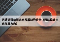 网站建设公司未来发展趋势分析（网站设计未来发展方向）