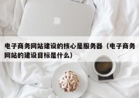 电子商务网站建设的核心是服务器（电子商务网站的建设目标是什么）