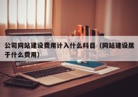 公司网站建设费用计入什么科目（网站建设属于什么费用）