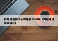 网站建设实训心得体会1000字（网站建设实践收获）