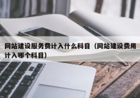 网站建设服务费计入什么科目（网站建设费用计入哪个科目）