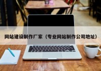 网站建设制作厂家（专业网站制作公司地址）